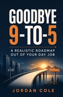 Goodbye 9-to-5: A Realistic Roadmap Out of Your Day Job B0H2GHQDPM Book Cover