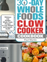 30-Day Whole Foods Slow Cooker Cookbook: Delicious and Healthy Whole Foods Recipes to Lose Weight and Improve Health 1913982300 Book Cover