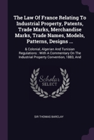 The Law Of France Relating To Industrial Property, Patents, Trade Marks, Merchandise Marks, Trade Names, Models, Patterns, Designs ...: & Colonial, Al 1378503872 Book Cover