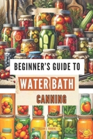 Beginner’s Guide to Water Bath Canning: Simple Steps to Preserve Fruits, Vegetables & More B0DYTGBCYH Book Cover