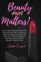 Beauty Matters: How to Be a Fabulous Woman? Improve Your Self Confidence, Discover Beauty Secrets, and Learn Our Without Surgery Approaches to Find the Beauty Hidden in You 1803613149 Book Cover