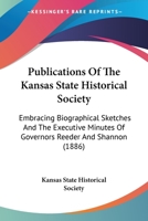 Publications Of The Kansas State Historical Society: Embracing Biographical Sketches And The Executive Minutes Of Governors Reeder And Shannon (1886) 1165922665 Book Cover