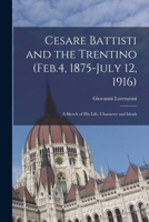 Cesare Battisti and the Trentino (Feb.4, 1875-July 12, 1916); a Sketch of his Life, Character and Ideals 1018135294 Book Cover