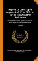 Reports of Cases, Upon Appeals and Writs of Error, in the High Court of Parliament: From the Year 1701, to the Year 1779: With Tables, Notes and References; Volume 5 0353218987 Book Cover