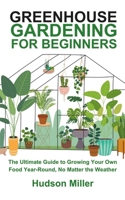 Greenhouse Gardening for Beginners: The Ultimate Guide to Growing Your Own Food Year-Round, No Matter the Weather B0CNZSQR4T Book Cover