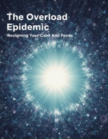 The Overload Epidemic: Reclaiming Your Calm And Focus B0HG8NPD9G Book Cover
