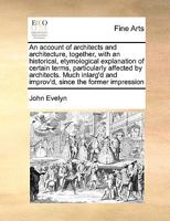 An account of architects and architecture, together, with an historical, etymological explanation of certain terms, particularly affected by ... and improv'd, since the former impression 1171042590 Book Cover