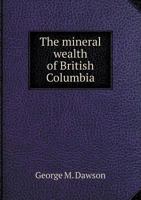 The Mineral Wealth of British Columbia: With an Annotated List of Localities of Minerals of Economic Value 1175526177 Book Cover