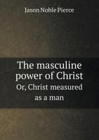 The Masculine Power of Christ Or, Christ Measured as a Man 5518875851 Book Cover