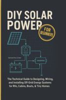 DIY Solar Power for Beginners: The Technical Guide to Designing, Wiring, and Installing Off-Grid Energy Systems for RVs, Cabins, Boats, & Tiny Homes B0G4K37BJT Book Cover
