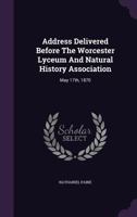 Address Delivered Before the Worcester Lyceum and Natural History Association: May 17th, 1870 1348016698 Book Cover