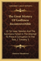 The Great Mystery Of Godliness Incontrovertible: Or Sir Isaac Newton And The Socinians Foiled In The Attempt To Prove A Corruption In The Text, 1 Timothy 3:16 1164838083 Book Cover