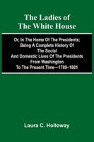 The Ladies Of The White House; Or, In The Home Of The Presidents; Being A Complete History Of The Social And Domestic Lives Of The Presidents From Washington To The Present Time-1789-1881 9373054961 Book Cover