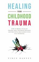 HEALING FROM CHILDHOOD TRAUMA: How To Break Cycles Of Trauma, Heal Childhood Wounds, Restore Faith, And Achieve Your Full Potential B0CGKV41YM Book Cover