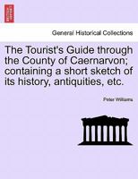 The Tourist's Guide through the county of Caernarvon, containing a short sketch of its history, antiquities, etc. ... To which is added an account of the Suspension Bridge over the Menai Strait. 1241489793 Book Cover