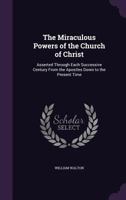 The Miraculous Powers of the Church of Christ: Asserted Through Each Successive Century from the Apostles Down to the Present Time 1140737821 Book Cover