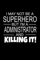 I May Not Be A Superhero But I'm A Administrator And Killing It!: Administrator Gifts As Appreciation With Funny Quote - Inspirational Blank Lined Small Administrators Journal Notebook 167277327X Book Cover