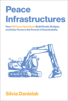 Peace Infrastructures: How UN Peace Operations Build Roads, Bridges, and Solar Farms in the Pursuit of Sustainability 0262553619 Book Cover