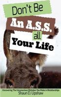 Don't Be An A.S.S. All Your Life: Uncovering The Unconscious Mistakes You Make In Relationships 0692281274 Book Cover