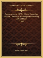 Some Account of the Gibbs-Channing Portrait of George Washington: Painted by Gilbert Stuart (Classic Reprint) 1356994539 Book Cover