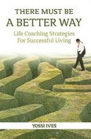 There Must Be a Better Way!: Life Coaching Strategies for Successful Living 1932687718 Book Cover