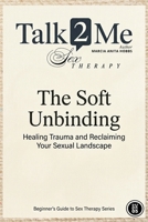 The Soft Unbinding: Healing Trauma and Reclaiming your Sexual Landscape (Beginners Guide to Sex Therapy) 1764206614 Book Cover