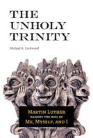 The Unholy Trinity: Martin Luther Against the Idol of Me, Myself, and I 0758656971 Book Cover