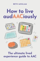 The Ultimate Lived Experienced Guide to Aac: A 101 Guide to Everything Aac 1805017896 Book Cover