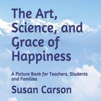 The Art, Science, and Grace of Happiness: A Picture Book for Teachers, Students and Families 1727624912 Book Cover