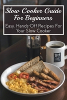 Slow Cooker Guide For Beginners: Easy, Hands-Off Recipes For Your Slow Cooker: Simple Tips To Make Homemade Slow Cook Dishes B098RWW8YC Book Cover