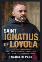Saint Ignatius of loyola: Life story, teachings, and the spiritual exercise that ignite a deeper faith B0FVBCHCSY Book Cover