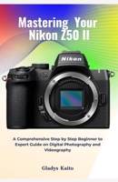 Mastering Your Nikon Z50 II: A Comprehensive Step by Step Beginner to Expert Guide on Digital Photography and Videography B0DQCZGYWQ Book Cover