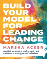Build Your Model for Leading Change: A Guided Workbook to Catalyze Clarity and Confidence in Leading Yourself and Others 1735655422 Book Cover