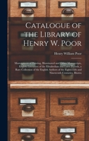 Catalogue of the Library of Henry W. Poor: Masterpieces of Printing, Illuminated and Other Manuscripts, English Literature of the Elizabethan and ... Eighteenth and Nineteenth Centuries, Illustra 1018088954 Book Cover