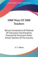 1000 Ways of 1000 Teachers: Being a Compilation of Methods of Instruction and Discipline Practiced by Prominent Public School Teachers of the Country 1172229058 Book Cover