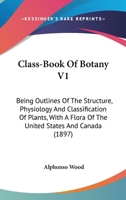 Class-Book Of Botany V1: Being Outlines Of The Structure, Physiology And Classification Of Plants, With A Flora Of The United States And Canada 0548807620 Book Cover