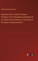 Argument of Mr. Franklin B. Gowen, President of the Philadelphia & Reading R.R. Co., Before the Committee on Commerce of the House of Representatives 3368631217 Book Cover