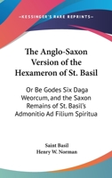 The Anglo-Saxon Version of the Hexameron of St. Basil: Or Be Godes Six Daga Weorcum, and the Saxon Remains of St. Basil's Admonitio Ad Filium Spiritua 1163881236 Book Cover