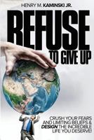 Refuse to Give Up: Crush Your Fears and Limiting Beliefs & Design the Incredible Life You Deserve! 1539039854 Book Cover