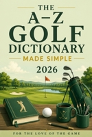The A–Z Golf Dictionary Made Simple: Essential Golf Terms Every Beginner Should Know (For The Love Of The Game) B0H8BJL2G2 Book Cover