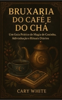 Bruxaria do Café e do Chá: Um Guia Prático de Magia de Cozinha, Adivinhação e Rituais Diários: Leitura de Borra, Feitiços Práticos e Rituais Diários de Café e Chá (Portuguese Edition) B0G3HDRFJM Book Cover