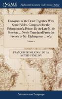 Dialogues of the dead; together with some fables, composed for the education of a prince. By the late M. de Fenelon, ... Newly translated from the French by Mr. Elphingston. ... Volume 2 of 2 1170751709 Book Cover