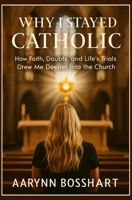 Why I Stayed Catholic: How Faith, Doubts, and Life’s Trials Drew Me Deeper Into the Church B0GXWZXGRG Book Cover