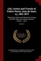 Life, Letters and Travels of Father Pierre-Jean de Smet, s.j., 1801-1873: Missionary Labors and Adventures Among the Wild Tribes of the North American Indians ... [etc.]; Volume 1 1375910671 Book Cover