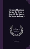 History of Scotland During the Reign of Robert I. Sir-Named the Bruce, Volume 2 - Primary Source Edition 1241549818 Book Cover