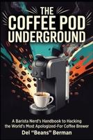 The Coffee Pod Underground: A Barista Nerd's Handbook to Hacking the World's Most Apologized-For Coffee Brewer B0HGSBZRLP Book Cover