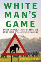 White Man's Game: Saving Animals, Rebuilding Eden, and Other Myths of Conservation in Africa 0805097163 Book Cover