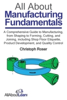 All About Manufacturing Fundamentals: A Comprehensive Guide to Manufacturing, from Shaping to Forming, Cutting, and Joining, including Shop Floor Etiquette, Product Development, and Quality Control 3963821051 Book Cover