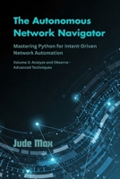 The Autonomous Network Navigator: Mastering Python for Intent-Driven Network Automation–Volume 3: Analyze and Observe - Advanced Techniques B0F78S47T2 Book Cover