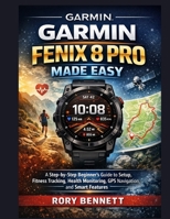 Garmin Fenix 8 Pro Made Easy: A Step-by-Step Beginner’s Guide to Setup, Fitness Tracking, Health Monitoring, GPS Navigation, and Smart Features B0GGB6LMB1 Book Cover